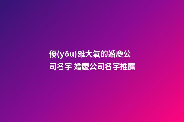 優(yōu)雅大氣的婚慶公司名字 婚慶公司名字推薦